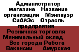 Администратор магазина › Название организации ­ Мэнпауэр СиАйЭс › Отрасль предприятия ­ Розничная торговля › Минимальный оклад ­ 1 - Все города Работа » Вакансии   . Амурская обл.